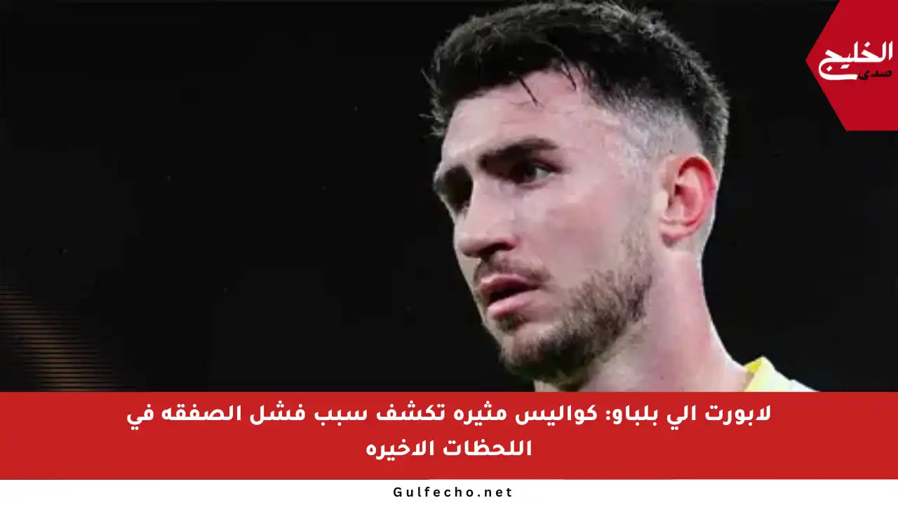 لابورت إلى بلباو: كواليس مثيرة تكشف سبب فشل الصفقة في اللحظات الأخيرة